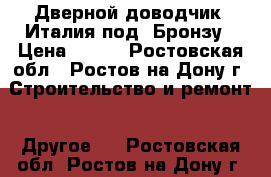 Дверной доводчик  Италия под  Бронзу › Цена ­ 800 - Ростовская обл., Ростов-на-Дону г. Строительство и ремонт » Другое   . Ростовская обл.,Ростов-на-Дону г.